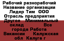 Рабочий-разнорабочий › Название организации ­ Лидер Тим, ООО › Отрасль предприятия ­ Другое › Минимальный оклад ­ 14 000 - Все города Работа » Вакансии   . Калужская обл.,Калуга г.